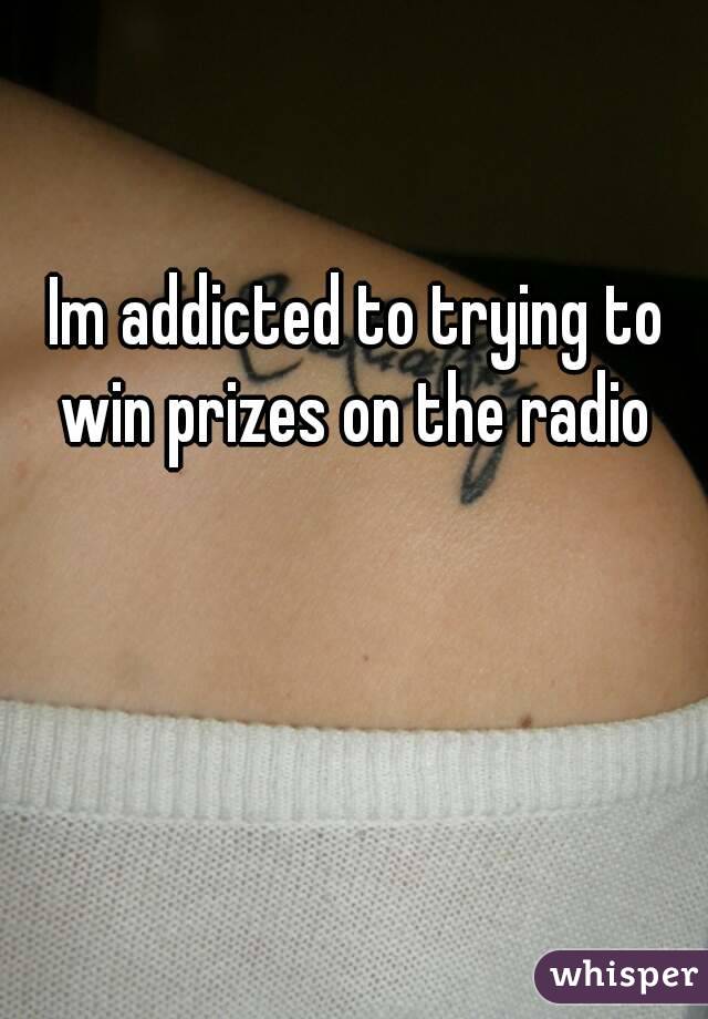Im addicted to trying to win prizes on the radio 