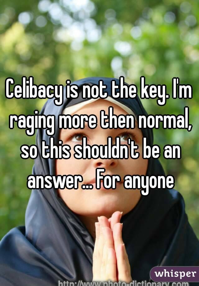 Celibacy is not the key. I'm raging more then normal, so this shouldn't be an answer... For anyone
