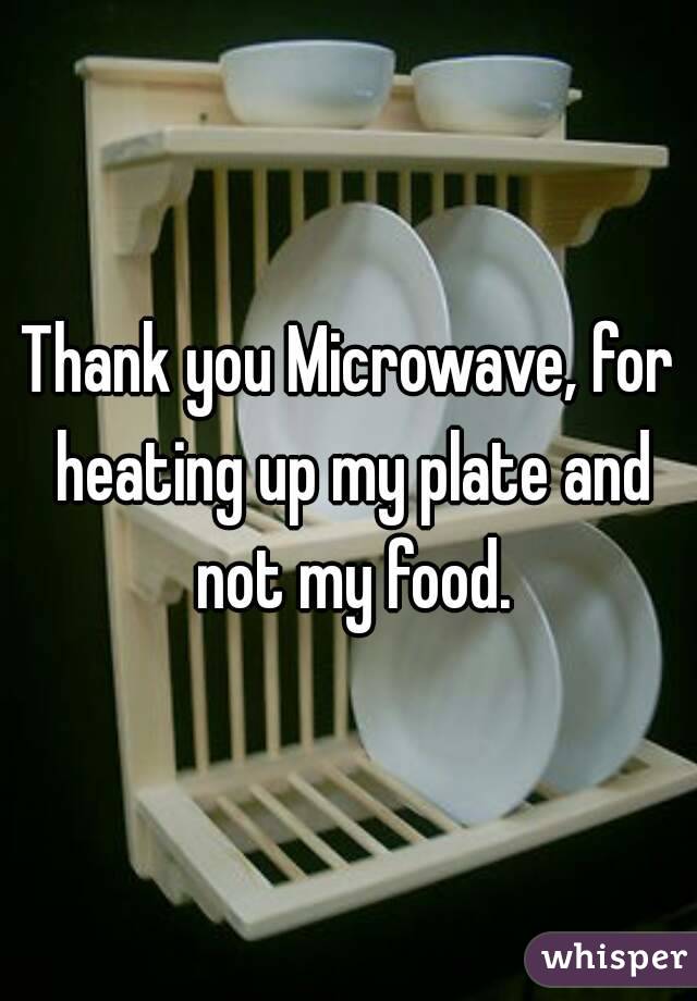Thank you Microwave, for heating up my plate and not my food.