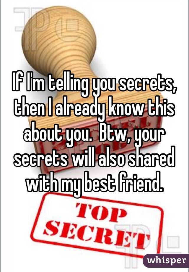 If I'm telling you secrets, then I already know this about you.  Btw, your secrets will also shared with my best friend.