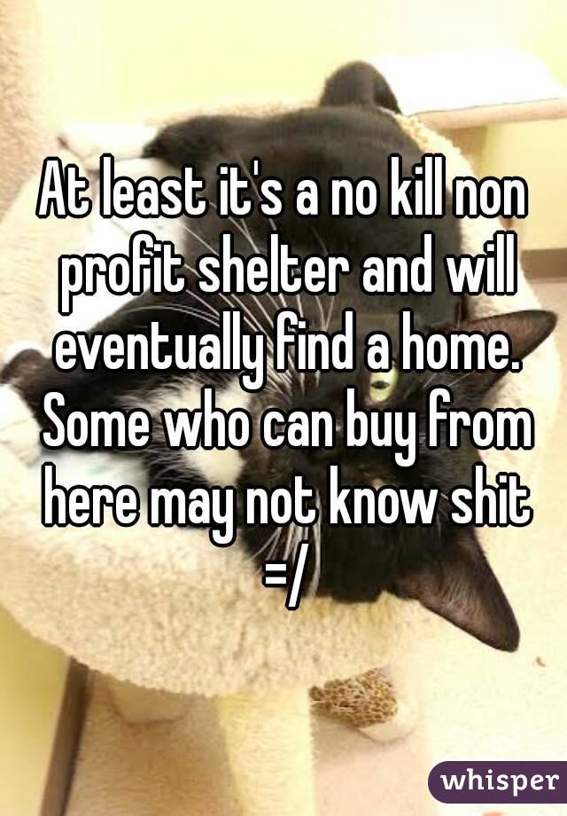 At least it's a no kill non profit shelter and will eventually find a home. Some who can buy from here may not know shit =/