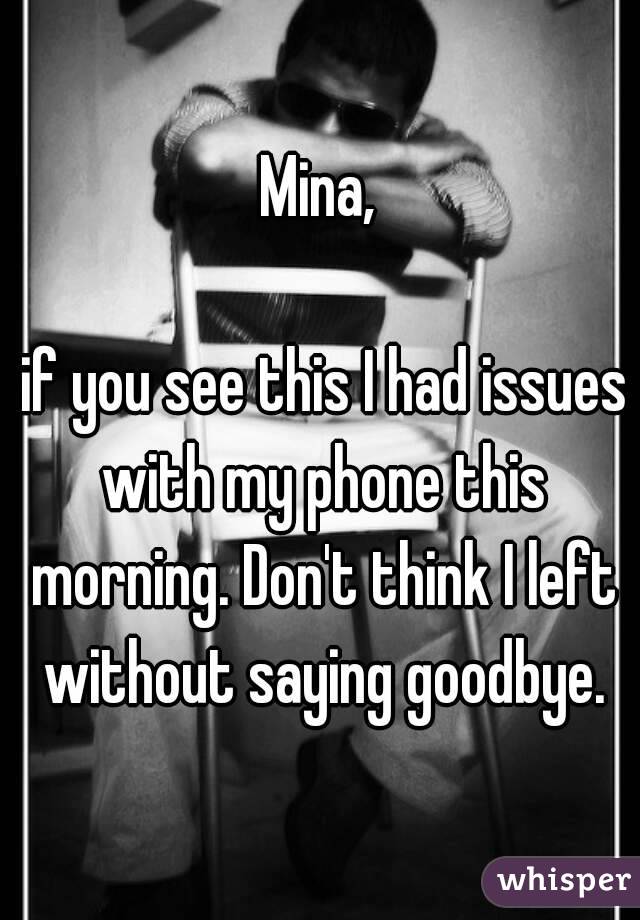 Mina,

 if you see this I had issues with my phone this morning. Don't think I left without saying goodbye.