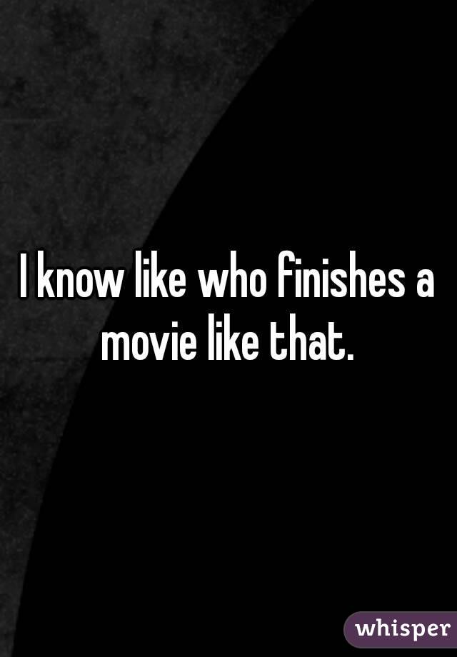 I know like who finishes a movie like that. 