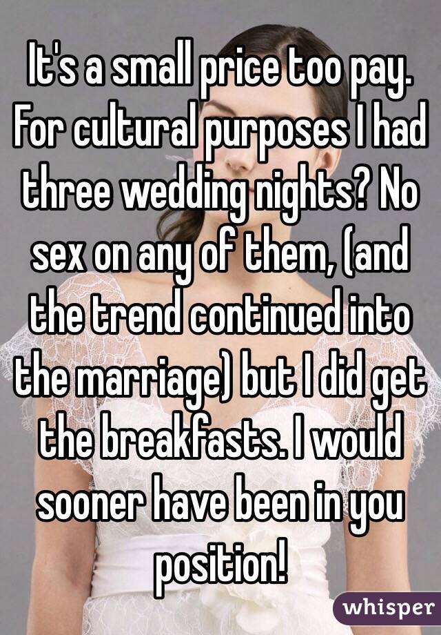 It's a small price too pay. For cultural purposes I had three wedding nights? No sex on any of them, (and the trend continued into the marriage) but I did get the breakfasts. I would sooner have been in you position!