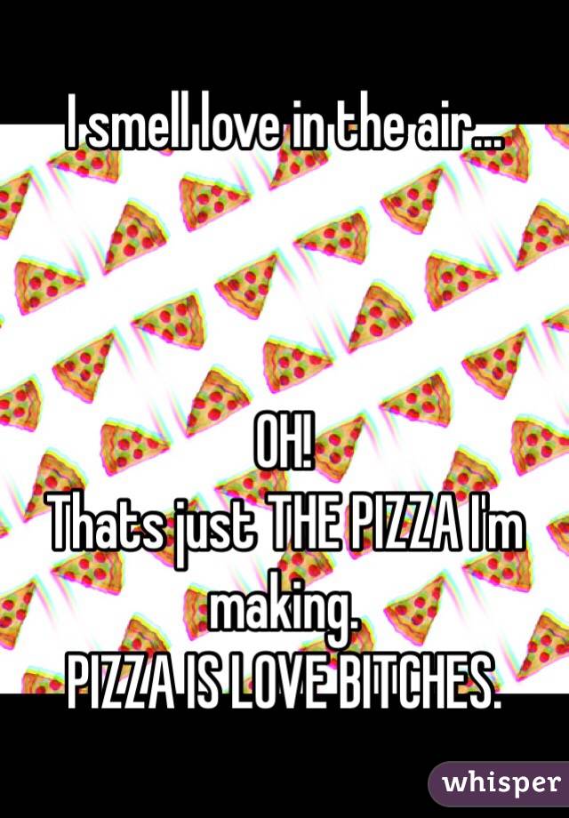 I smell love in the air... 



OH! 
Thats just THE PIZZA I'm making. 
PIZZA IS LOVE BITCHES. 