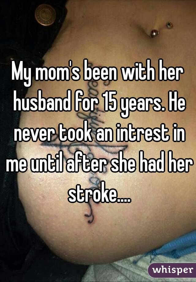My mom's been with her husband for 15 years. He never took an intrest in me until after she had her stroke....