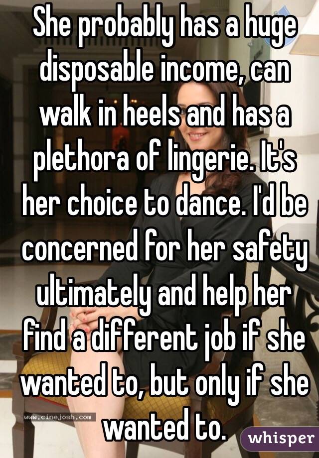 She probably has a huge disposable income, can walk in heels and has a plethora of lingerie. It's her choice to dance. I'd be concerned for her safety ultimately and help her find a different job if she wanted to, but only if she wanted to.