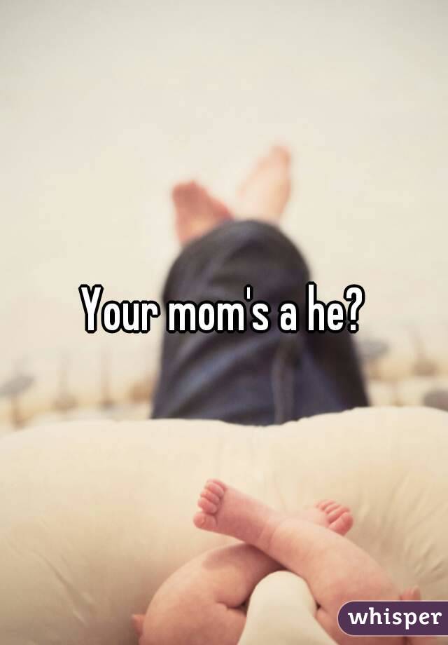 Your mom's a he?