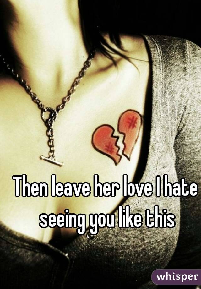 Then leave her love I hate seeing you like this