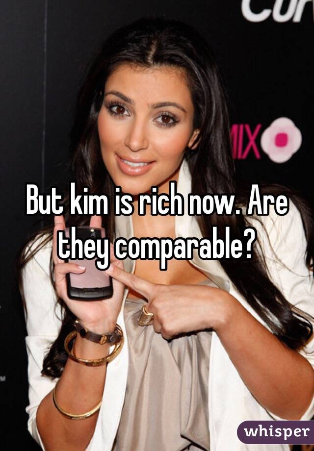 But kim is rich now. Are they comparable?
