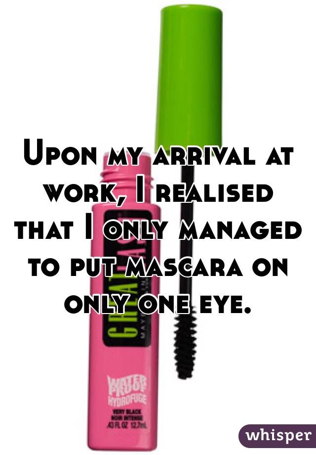 Upon my arrival at work, I realised that I only managed to put mascara on only one eye. 
