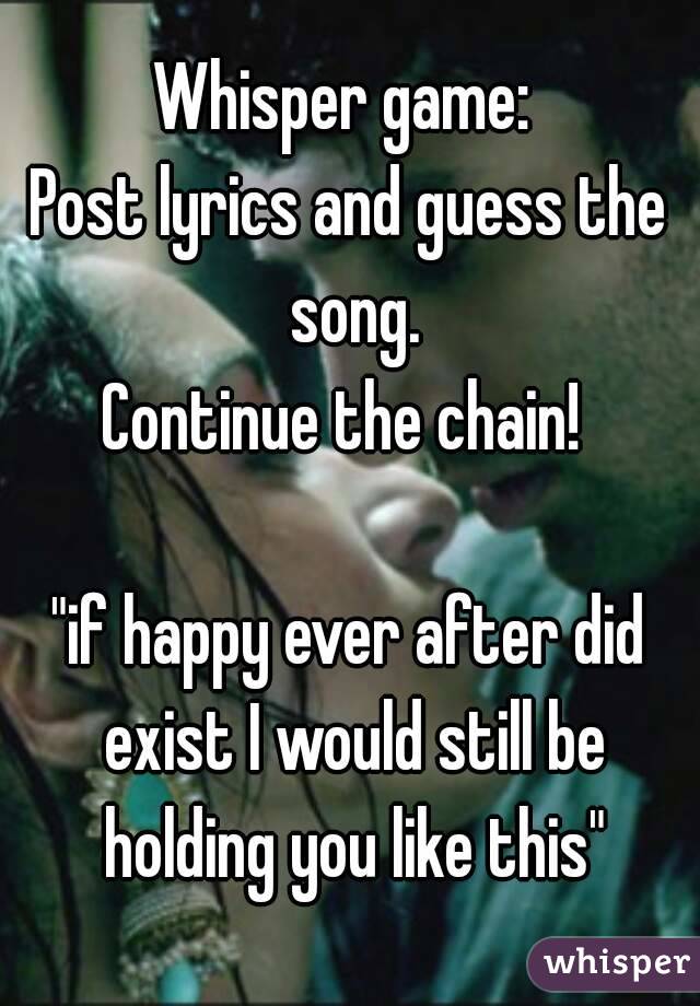 Whisper game: 
Post lyrics and guess the song.
Continue the chain! 

"if happy ever after did exist I would still be holding you like this"
