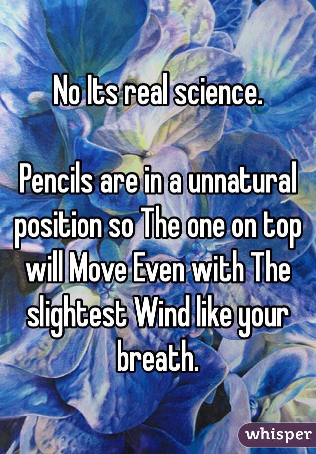 No Its real science.

Pencils are in a unnatural position so The one on top will Move Even with The slightest Wind like your breath.