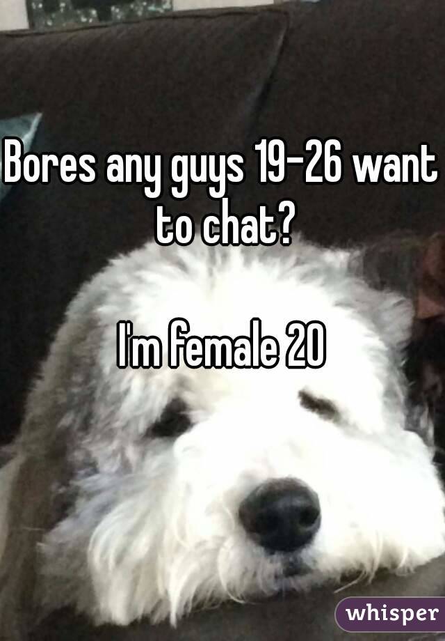 Bores any guys 19-26 want to chat?

I'm female 20