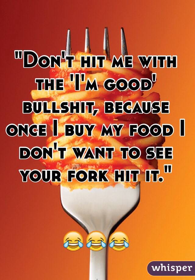 "Don't hit me with the 'I'm good' bullshit, because once I buy my food I don't want to see your fork hit it."


😂😂😂

