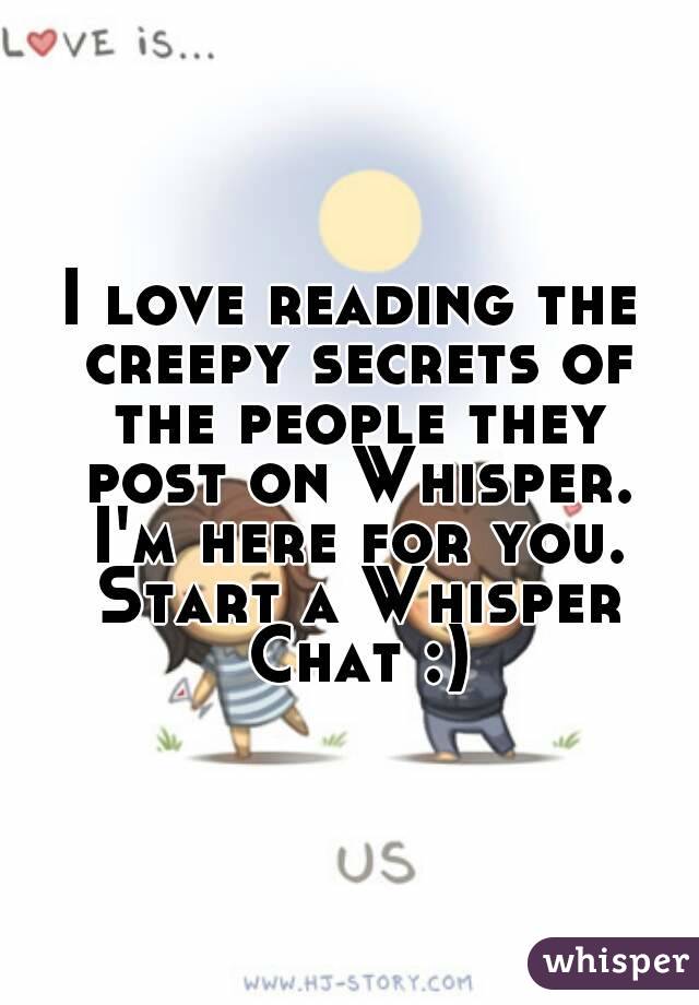 I love reading the creepy secrets of the people they post on Whisper. I'm here for you. Start a Whisper Chat :)