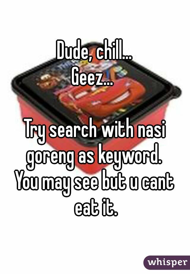 Dude, chill...
Geez... 

Try search with nasi goreng as keyword. 
You may see but u cant eat it.