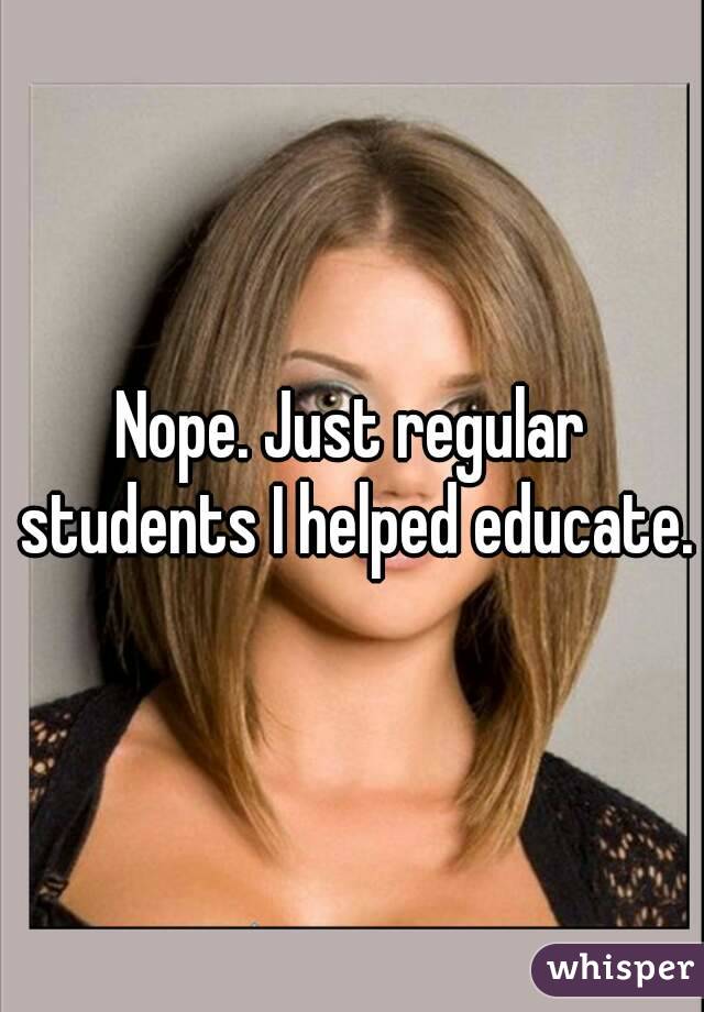 Nope. Just regular students I helped educate.