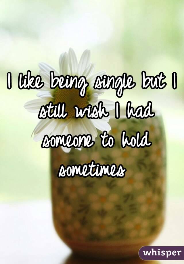 I like being single but I still wish I had someone to hold sometimes 