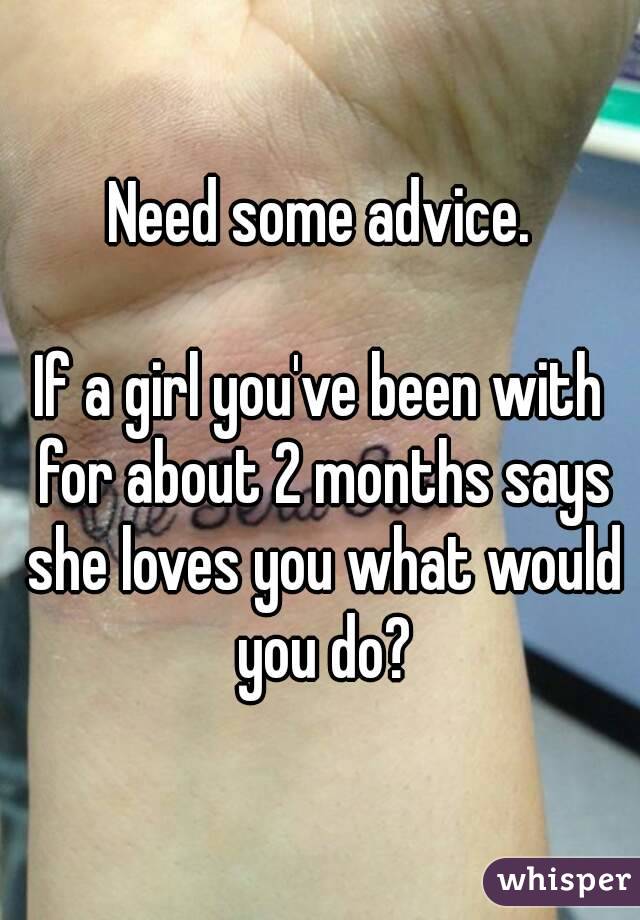 Need some advice.

If a girl you've been with for about 2 months says she loves you what would you do?