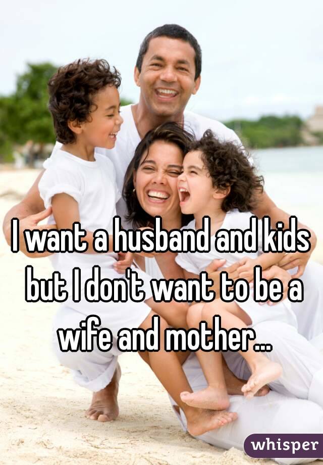 I want a husband and kids but I don't want to be a wife and mother...