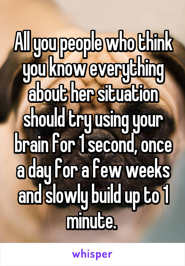 All you people who think you know everything about her situation should try using your brain for 1 second, once a day for a few weeks and slowly build up to 1 minute. 