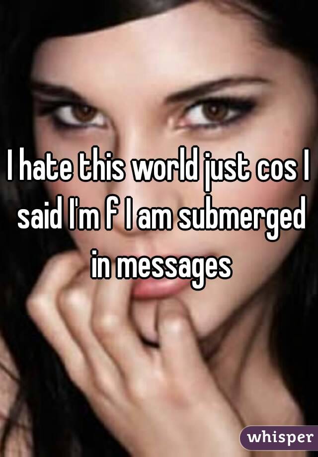 I hate this world just cos I said I'm f I am submerged in messages