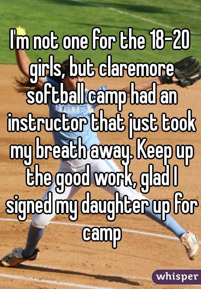 I'm not one for the 18-20 girls, but claremore softball camp had an instructor that just took my breath away. Keep up the good work, glad I signed my daughter up for camp