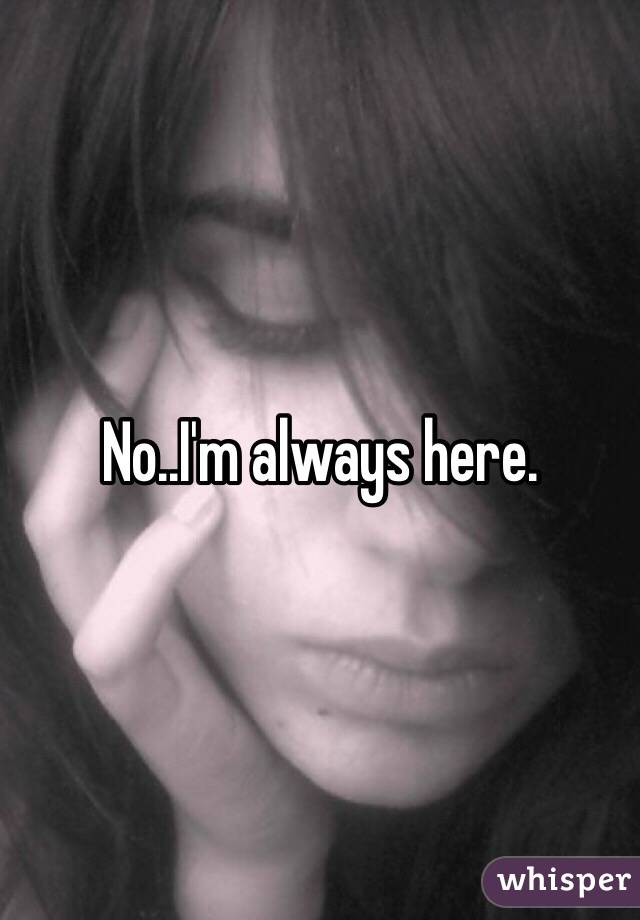 No..I'm always here.