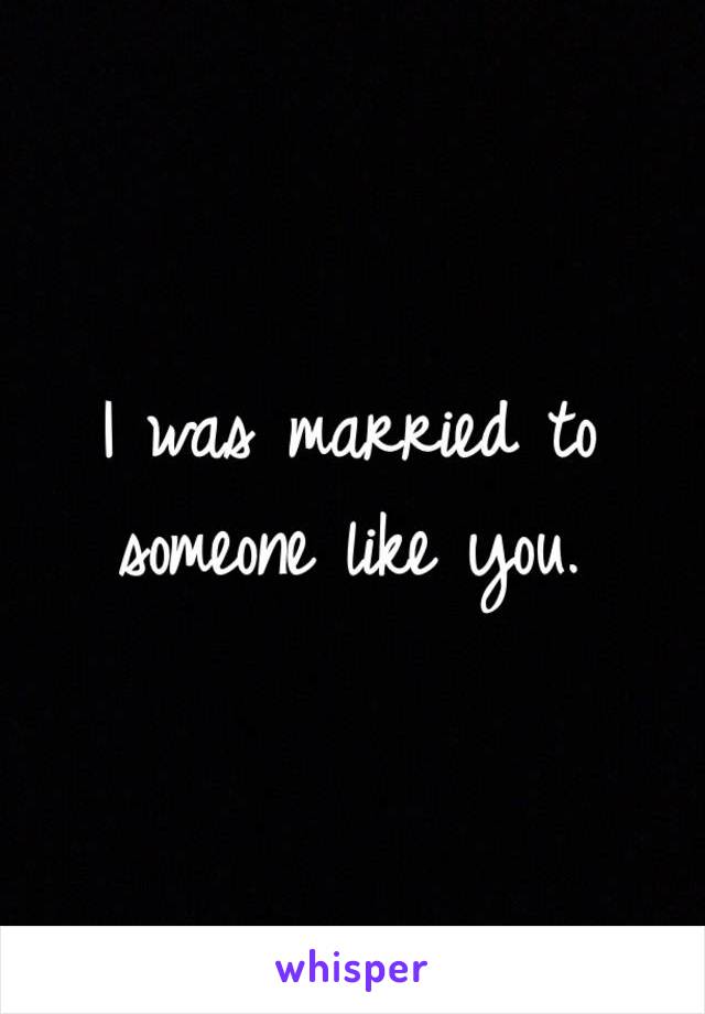 I was married to someone like you. 