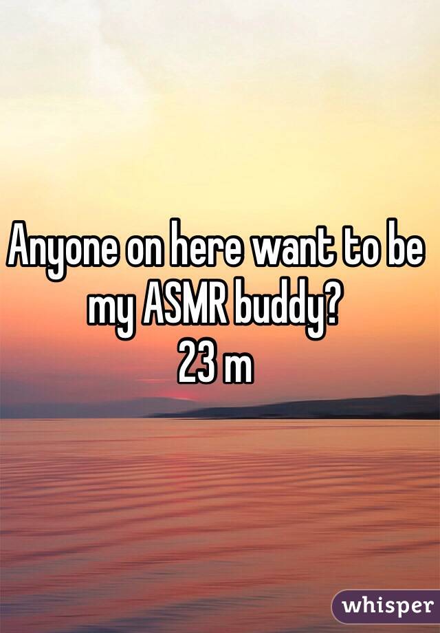 Anyone on here want to be my ASMR buddy?
23 m