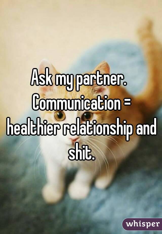 Ask my partner.  Communication = healthier relationship and shit.