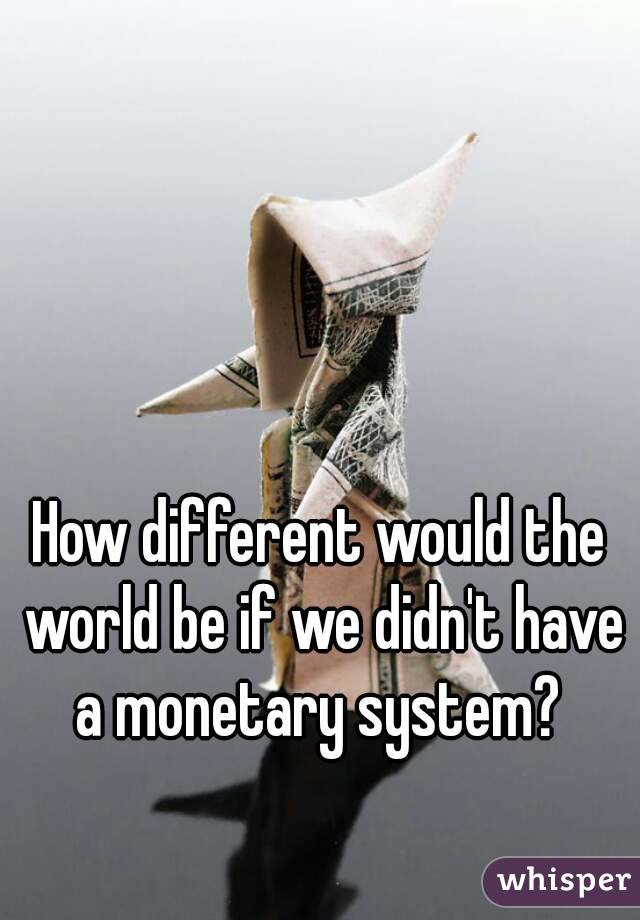 How different would the world be if we didn't have a monetary system? 