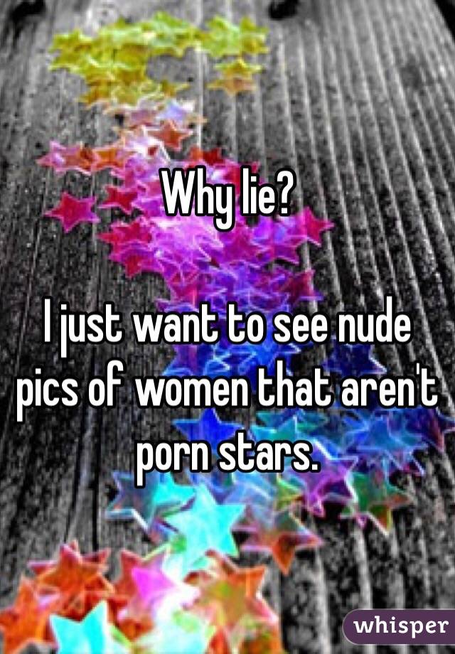 Why lie?

I just want to see nude pics of women that aren't porn stars.