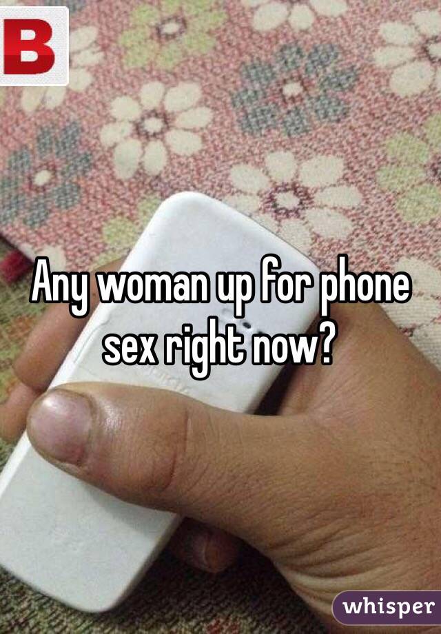 Any woman up for phone sex right now?