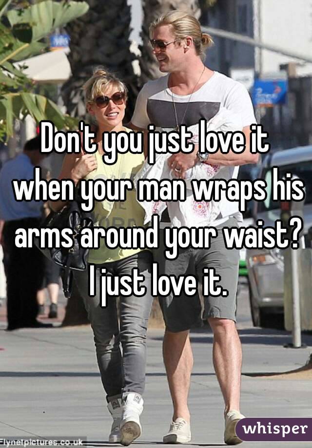 Don't you just love it when your man wraps his arms around your waist? I just love it.