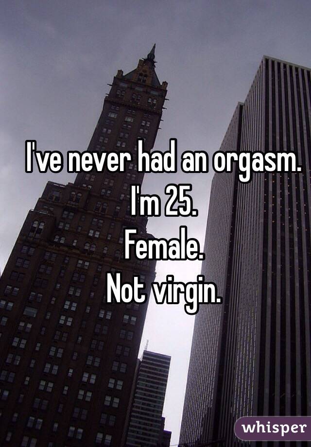 I've never had an orgasm.
I'm 25.
Female.
Not virgin.