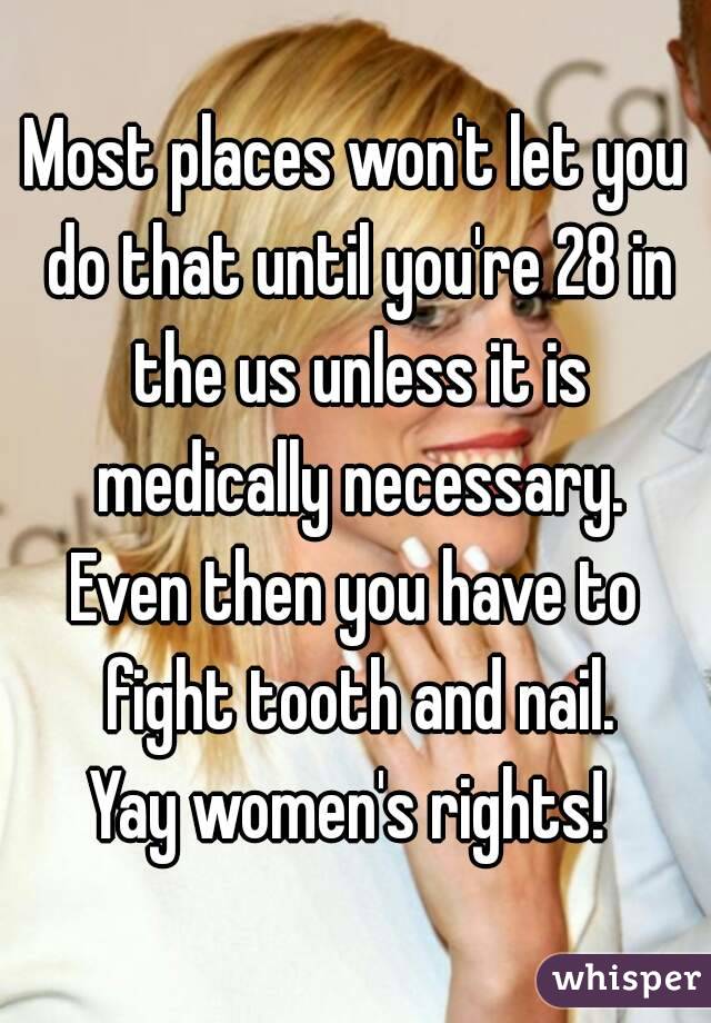 Most places won't let you do that until you're 28 in the us unless it is medically necessary.
Even then you have to fight tooth and nail.
Yay women's rights! 