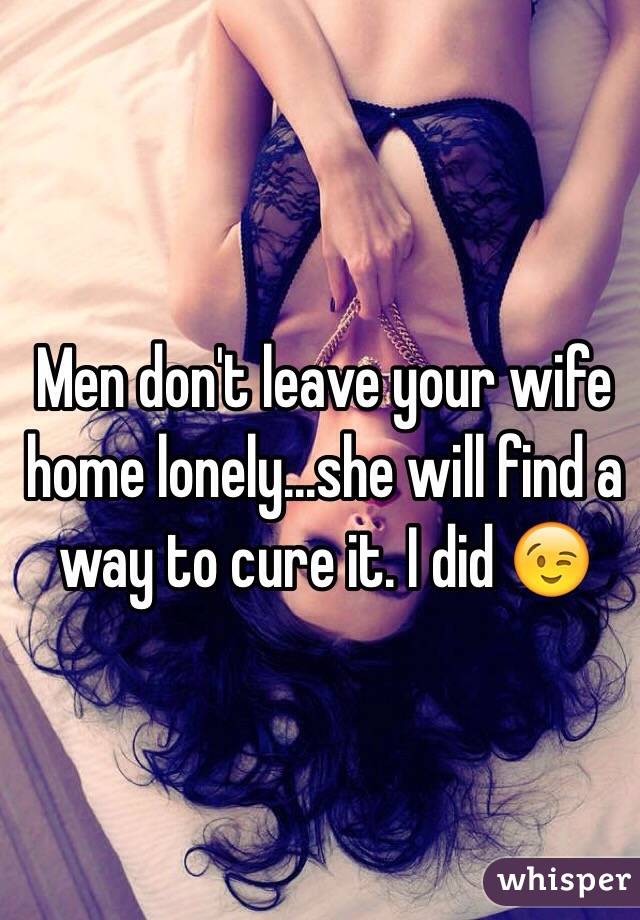 Men don't leave your wife home lonely...she will find a way to cure it. I did 😉