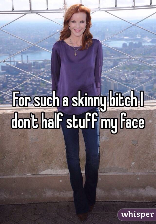 For such a skinny bitch I don't half stuff my face