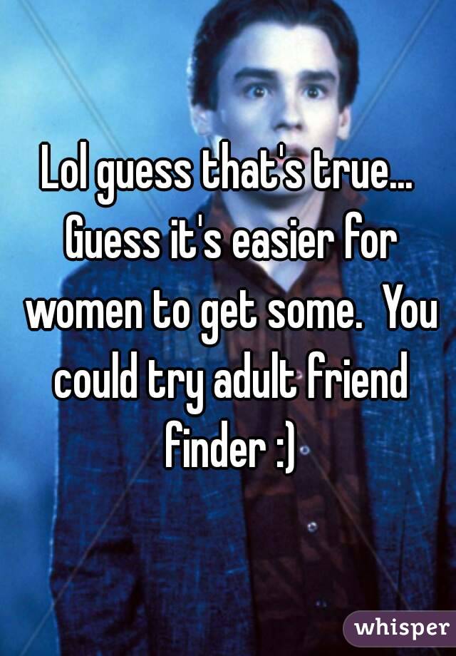 Lol guess that's true... Guess it's easier for women to get some.  You could try adult friend finder :)