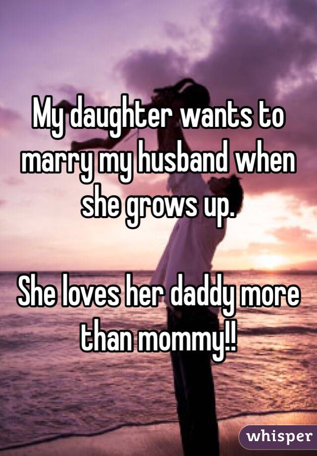 My daughter wants to marry my husband when she grows up.

She loves her daddy more than mommy!!