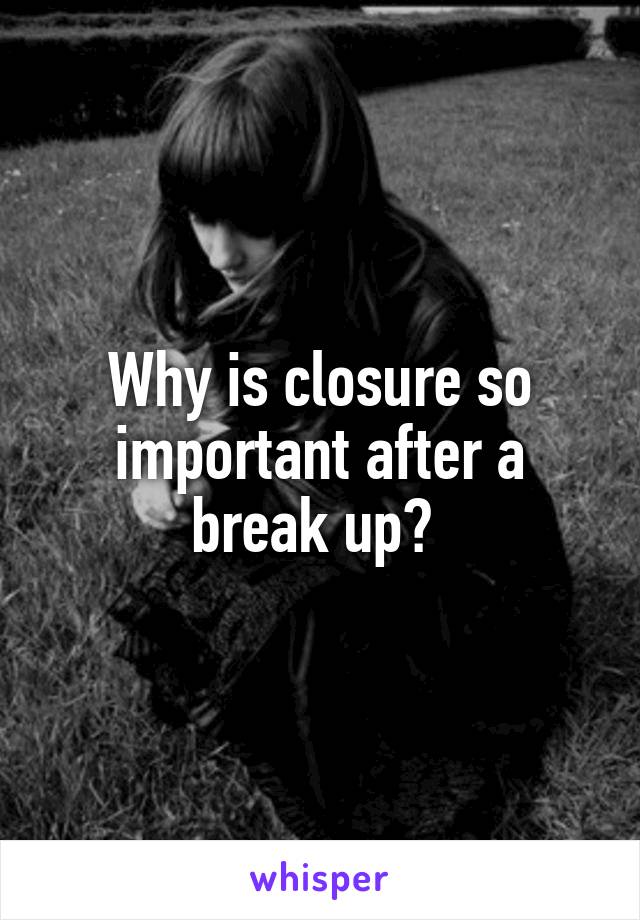 Why is closure so important after a break up? 