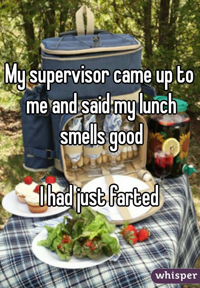 My supervisor came up to me and said my lunch smells good

I had just farted