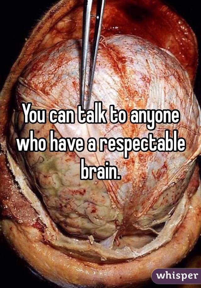 You can talk to anyone who have a respectable brain.