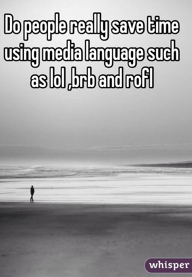 Do people really save time using media language such as lol ,brb and rofl 