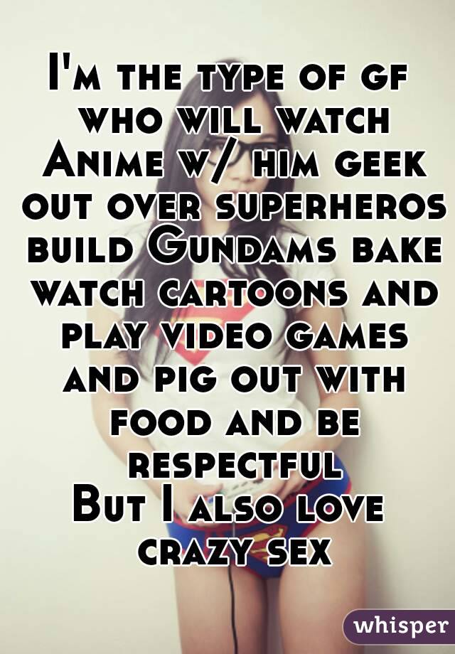 I'm the type of gf who will watch Anime w/ him geek out over superheros build Gundams bake watch cartoons and play video games and pig out with food and be respectful
But I also love crazy sex