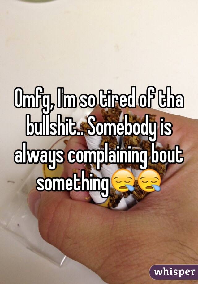 Omfg, I'm so tired of tha bullshit.. Somebody is always complaining bout something😪😪