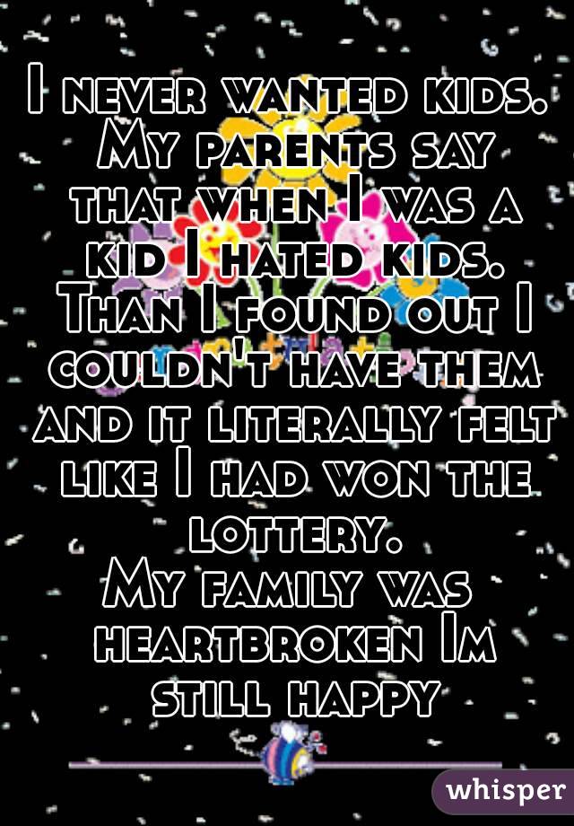 I never wanted kids. My parents say that when I was a kid I hated kids. Than I found out I couldn't have them and it literally felt like I had won the lottery.
My family was heartbroken Im still happy