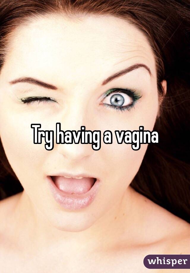 Try having a vagina